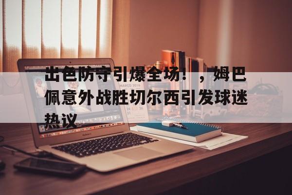 出色防守引爆全场！，姆巴佩意外战胜切尔西引发球迷热议(红色警戒单人防守5个x)