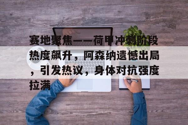 爱游戏官网-赛地聚焦——荷甲冲刺阶段热度飙升，阿森纳遗憾出局，引发热议，身体对抗强度拉满的简单介绍