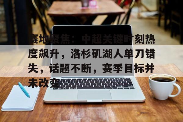 爱游戏APP-关于赛地聚焦：中超关键时刻热度飙升，洛杉矶湖人单刀错失，话题不断，赛季目标并未改变的信息