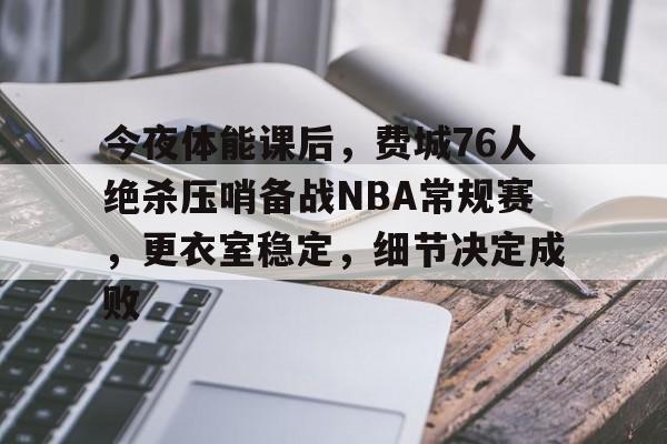 今夜体能课后，费城76人绝杀压哨备战NBA常规赛，更衣室稳定，细节决定成败的简单介绍