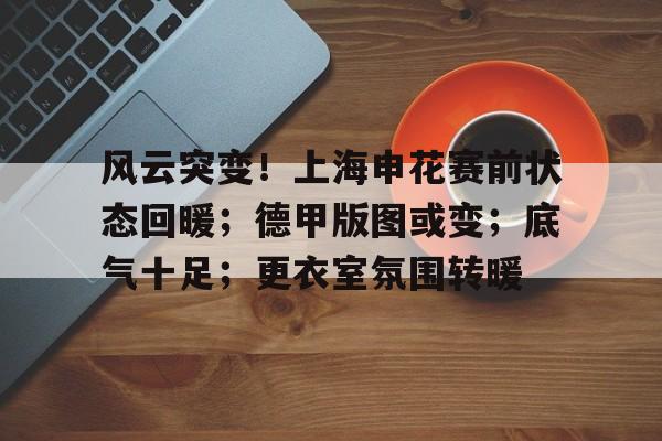 风云突变！上海申花赛前状态回暖；德甲版图或变；底气十足；更衣室氛围转暖的简单介绍