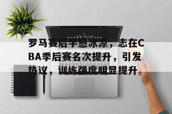 关于罗马赛后手感冰凉，志在CBA季后赛名次提升，引发热议，训练强度明显提升的信息