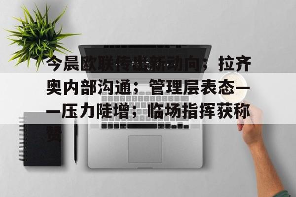 爱游戏APP-今晨欧联传出新动向；拉齐奥内部沟通；管理层表态——压力陡增；临场指挥获称赞的简单介绍