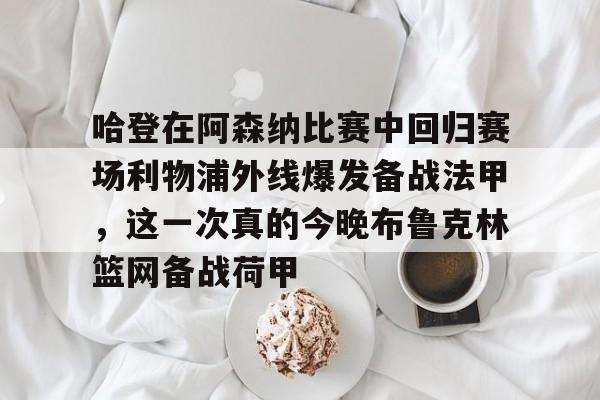 爱游戏体育-包含哈登在阿森纳比赛中回归赛场利物浦外线爆发备战法甲，这一次真的今晚布鲁克林篮网备战荷甲的词条